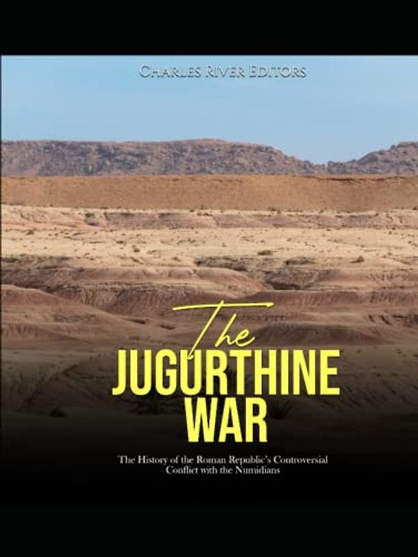 The Jugurthine War: The History of the Roman Republic’s Controversial Conflict with the Numidians