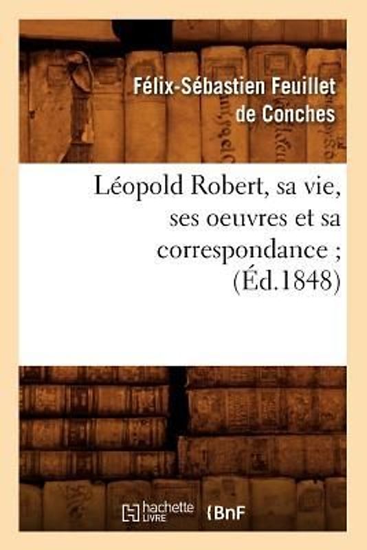 Léopold Robert, Sa Vie, Ses Oeuvres Et Sa Correspondance (Éd.1848)