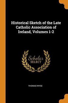 Historical Sketch of the Late Catholic Association of Ireland, Volumes 1-2