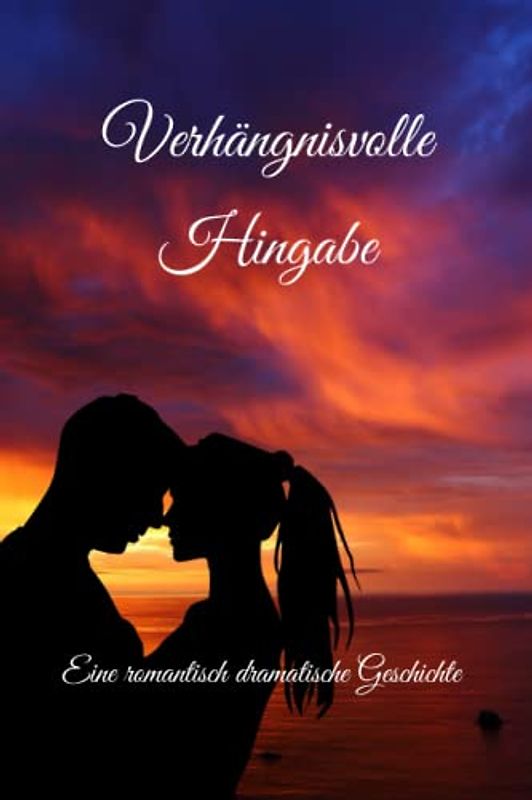 Verhängnisvolle Hingabe: Eine romantisch dramatische Geschichte: Zwischen Leidenschaft und Gefahr: Eine Liebe, die alles aufs Spiel setzt.