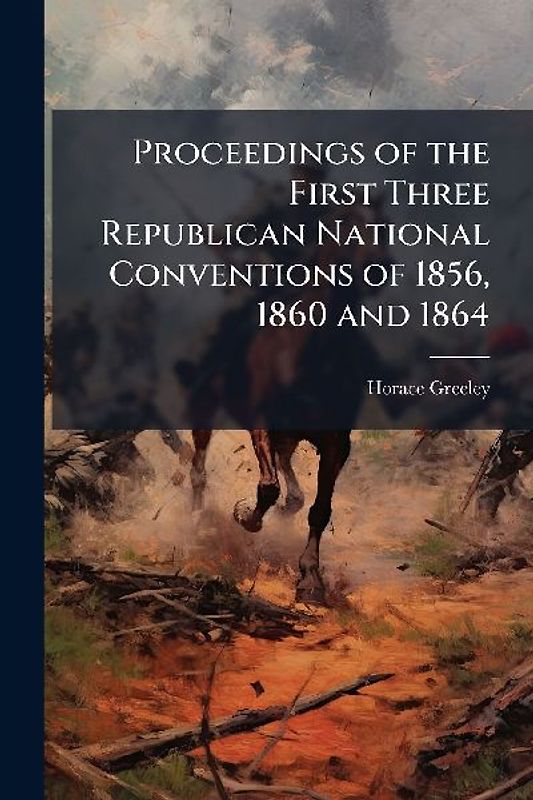 Proceedings of the First Three Republican National Conventions of 1856, 1860 and 1864
