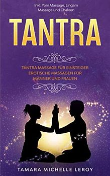 TANTRA: Tantra Massage für Einsteiger - Erotische Massagen für Männer und Frauen inkl. Yoni Massage, Lingam Massage und Chakren