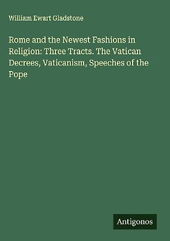 Rome and the Newest Fashions in Religion: Three Tracts. The Vatican Decrees, Vaticanism, Speeches of the Pope
