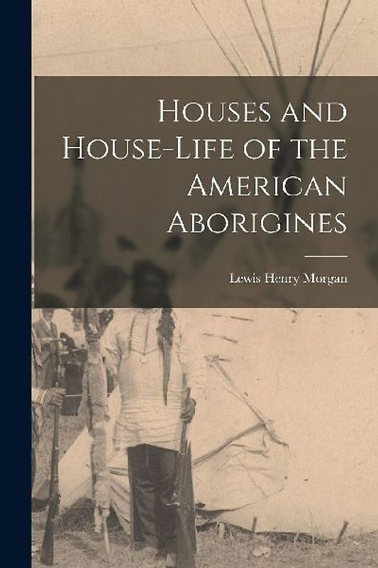 Houses and House-Life of the American Aborigines