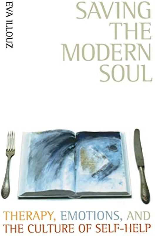 Saving the Modern Soul: Therapy, Emotions, and the Culture of Self-Help - Illouz