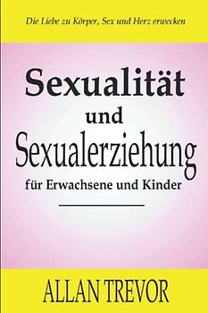 Sexualität und Sexualerziehung für Erwachsene und Kinder: Erwecke die Liebe zu deinem Körper, Sex und deinem Herzen (sexualität, sexueller missbrauch, ... tantra massage buch, orgasmus frau, Band 1)