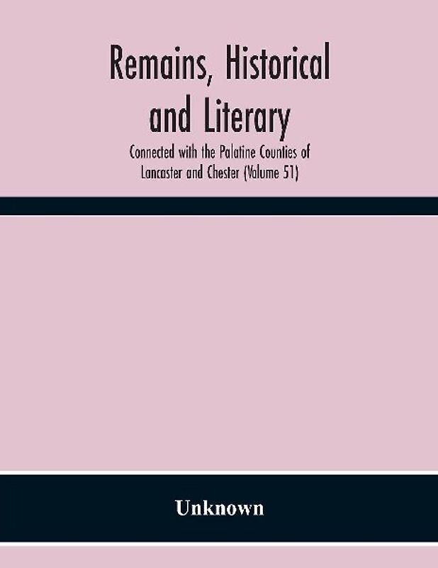 Remains, Historical And Literary, Connected With The Palatine Counties Of Lancaster And Chester (Volume 51)