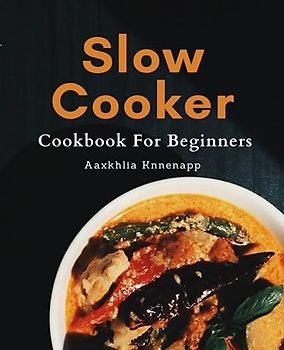 Slow Cooker Cookbook For Beginners: Effortless and Flavorful Crock-pot Recipes for Budget-Friendly Cooking with Straightforward Instructions