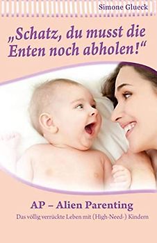 Alien Parenting - Das völlig verrückte Leben mit High-Need Kindern: Schatz du musst noch die Enten abholen
