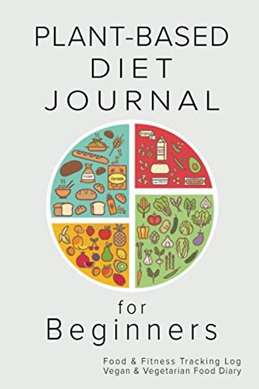 Plant-Based Diet Journal for Beginners: Food & Fitness Tracking Log, Vegan & Vegetarian Whole Food Diary