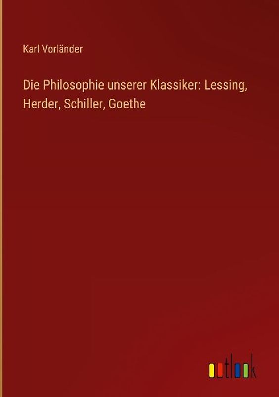 Die Philosophie unserer Klassiker: Lessing, Herder, Schiller, Goethe