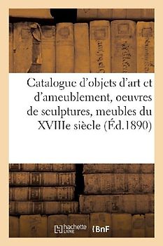 Catalogue d'Objets d'Art Et d'Ameublement, Oeuvres de Sculptures, Meubles Du Xviiie Siècle