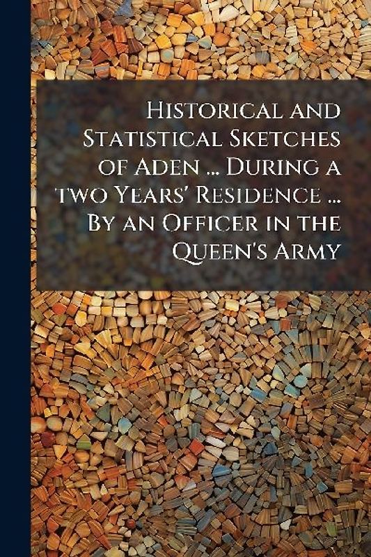 Historical and Statistical Sketches of Aden ... During a two Years' Residence ... By an Officer in the Queen's Army