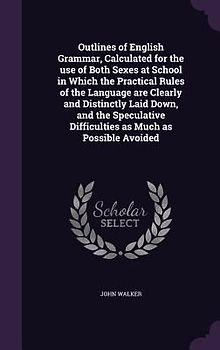 Outlines of English Grammar, Calculated for the use of Both Sexes at School in Which the Practical Rules of the Language are Clearly and Distinctly Laid Down, and the Speculative Difficulties as Much as Possible Avoided