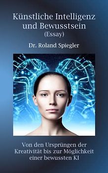 Künstliche Intelligenz und Bewusstsein (Essay): Von den Ursprüngen der Kreativität bis zur Möglichkeit einer bewussten KI