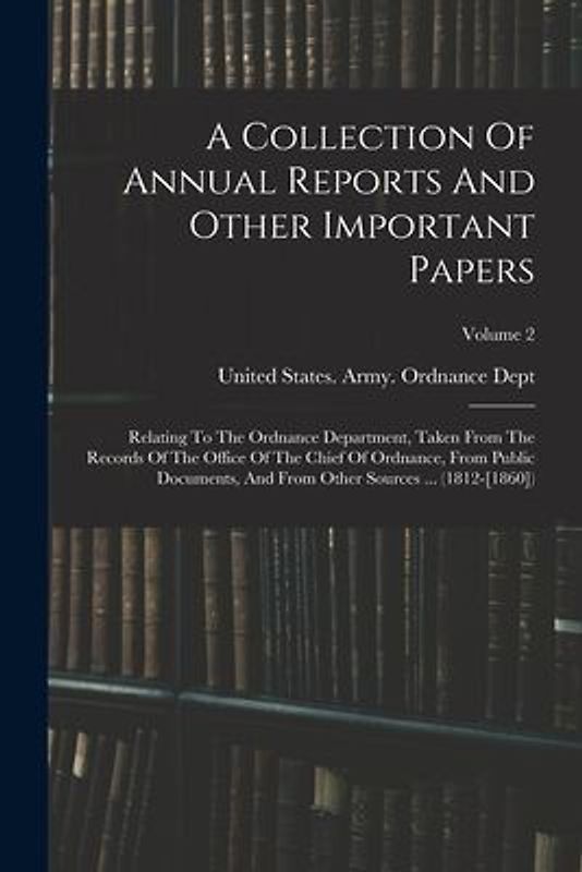 A Collection Of Annual Reports And Other Important Papers: Relating To The Ordnance Department, Taken From The Records Of The Office Of The Chief Of O