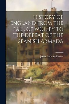 History of England from the Fall of Wolsey to the Defeat of the Spanish Armada