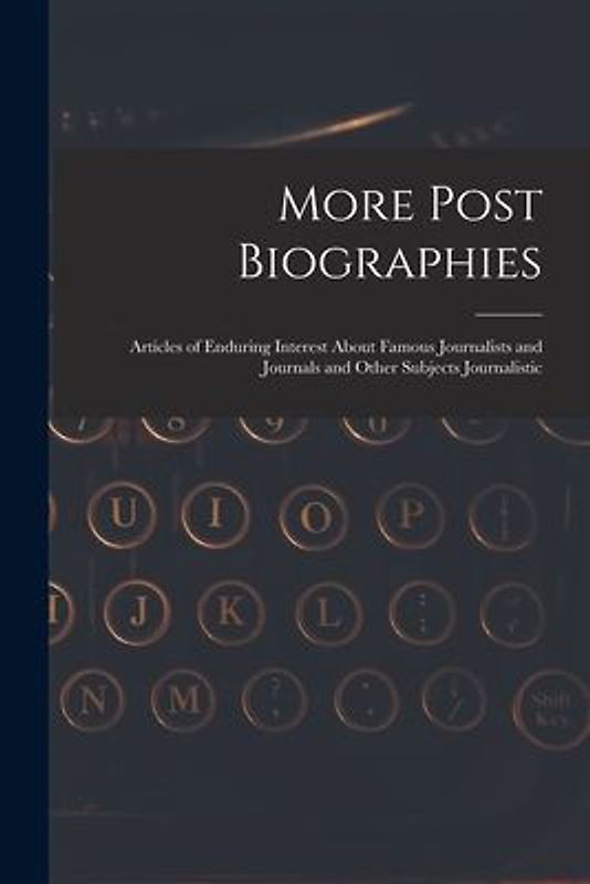 More Post Biographies; Articles of Enduring Interest About Famous Journalists and Journals and Other Subjects Journalistic