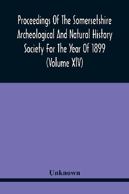 Proceedings Of The Somersetshire Archeological And Natural History Society For The Year Of 1899 (Volume Xlv)