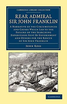 Rear Admiral Sir John Franklin: A Narrative of the Circumstances and Causes Which Led to the Failure of the Searching Expeditions Sent by Government ... Library Collection - Polar Exploration)