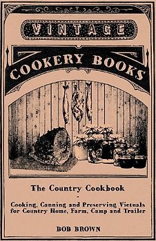 The Country Cookbook - Cooking, Canning and Preserving Victuals for Country Home, Farm, Camp and Trailer, with Notes on Rustic Hospitality