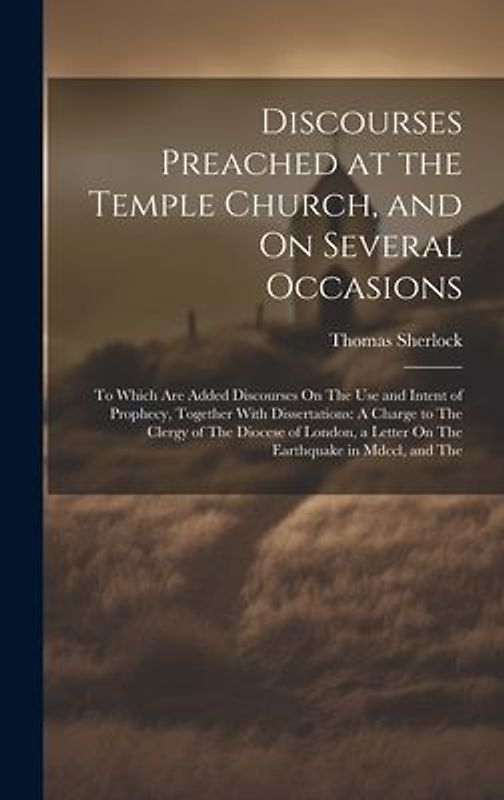 Discourses Preached at the Temple Church, and On Several Occasions: To Which Are Added Discourses On The Use and Intent of Prophecy, Together With Dis