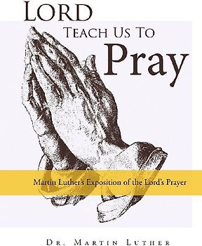 Lord, Teach Us to Pray, Dr. Martin Luther's Exposition of the Lord's Prayer