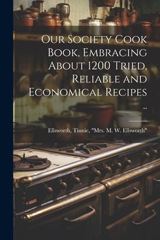 Our Society Cook Book, Embracing About 1200 Tried, Reliable and Economical Recipes ..