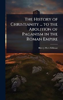 The History of Christianity ... to the Abolition of Paganism in the Roman Empire