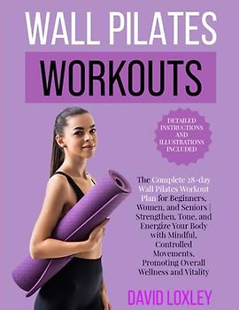 Wall Pilates Workouts: The Complete 28-Day Wall Pilates Workout Plan for Beginners, Women, and Seniors (With Detailed Instructions and Illustrations)
