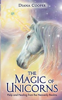 The Magic of Unicorns: Help and Healing from the Heavenly Realms