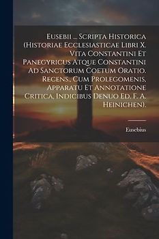 Eusebii ... Scripta Historica (Historiae Ecclesiasticae Libri X. Vita Constantini Et Panegyricus Atque Constantini Ad Sanctorum Coetum Oratio. Recens.