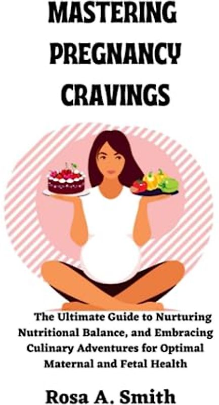 Mastering Pregnancy Cravings: The Ultimate Guide to Nurturing Nutritional Balance, and Embracing Culinary Adventures for Optimal Maternal and Fetal Health