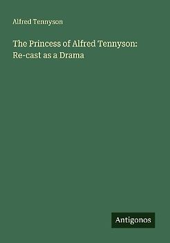 The Princess of Alfred Tennyson: Re-cast as a Drama