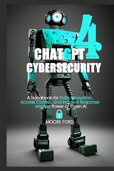 ChatGPT 4 Cybersecurity: A Handbook for Data Encryption, Access Control, and Incident Response with the Power of Open Ai (ChatGPT 4 (Rise Of the Ais))