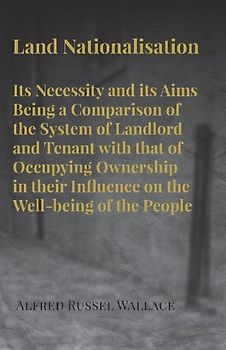 Land Nationalisation its Necessity and its Aims Being a Comparison of the System of Landlord and Tenant with that of Occupying Ownership in their Influence on the Well-being of the People