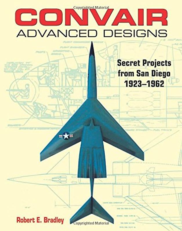 Convair Advanced Designs: Secret Projects from San Diego, 1923-1962 - Bradley, Robert E.