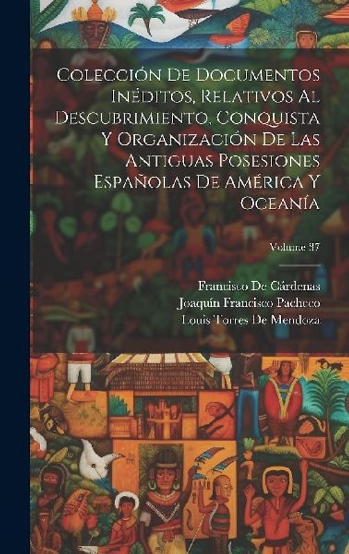 Colección De Documentos Inéditos, Relativos Al Descubrimiento, Conquista Y Organización De Las Antiguas Posesiones Españolas De América Y Oceanía; Vol
