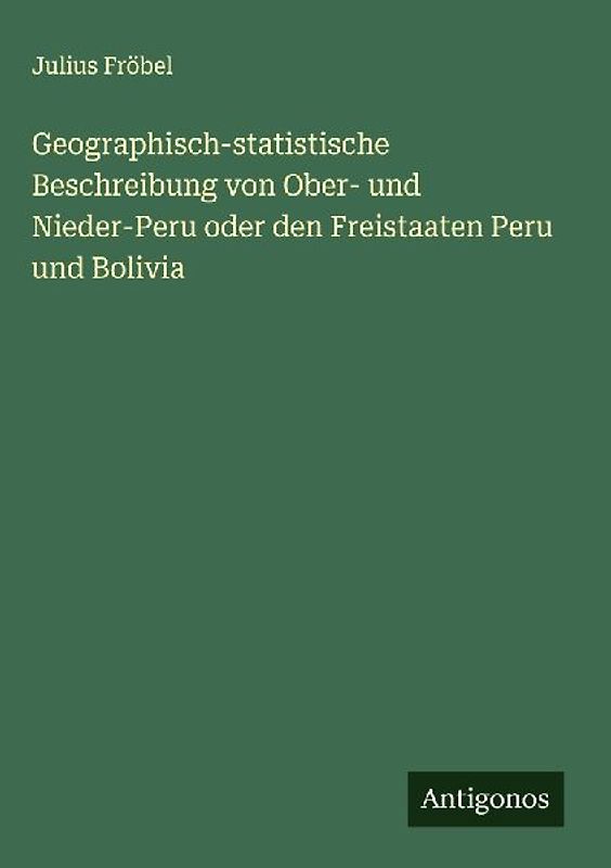 Geographisch-statistische Beschreibung von Ober- und Nieder-Peru oder den Freistaaten Peru und Bolivia