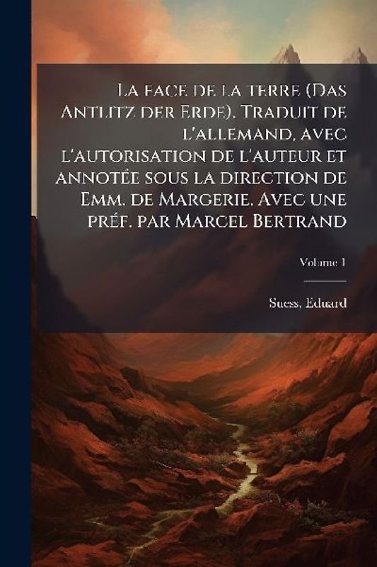 La face de la terre (Das Antlitz der Erde). Traduit de l'allemand, avec l'autorisation de l'auteur et annotÃ(c)e sous la direction de Emm. de Margerie. Avec une prÃ(c)f. par Marcel Bertrand