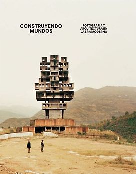 Construyendo mundos : fotografía y arquitectura en la era moderna