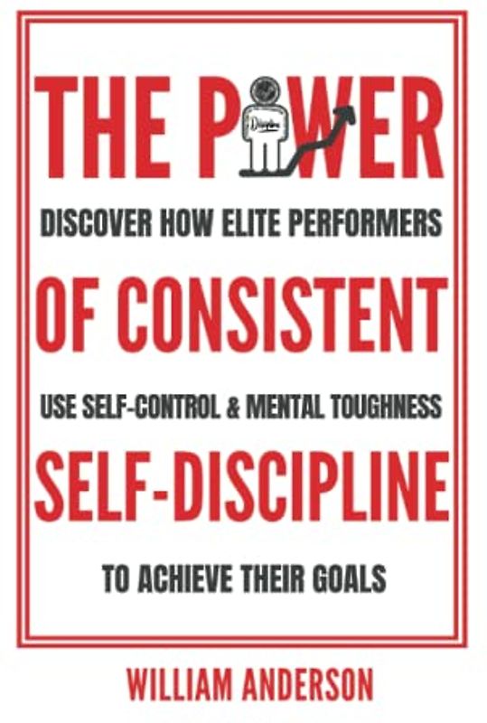The Power of Consistent Self-Discipline: Discover How Elite Performers Use Self-Control and Mental Toughness to Achieve Their Goals (Discover How to Build Self-Discipline and Mental Toughness, Band 1)