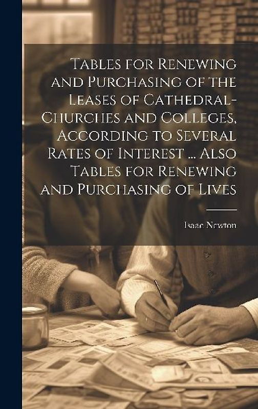 Tables for Renewing and Purchasing of the Leases of Cathedral-Churches and Colleges, According to Several Rates of Interest ... Also Tables for Renewing and Purchasing of Lives