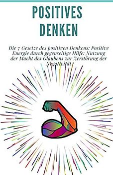 Positives Denken: Die 7 Gesetze des positiven Denkens: Positive Energie durch gegenseitige Hilfe: Nutzung der Macht des Glaubens zur Zerstörung der Negativität: (Persönlichkeitsentwicklung)