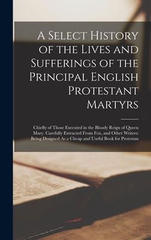 A Select History of the Lives and Sufferings of the Principal English Protestant Martyrs