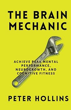 The Brain Mechanic: How to Optimize Your Brain for Peak Mental Performance, Neurogrowth, and Cognitive Fitness