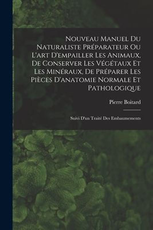 Nouveau Manuel Du Naturaliste Préparateur Ou L'art D'empailler Les Animaux, De Conserver Les Végétaux Et Les Minéraux, De Préparer Les Pièces D'anatom