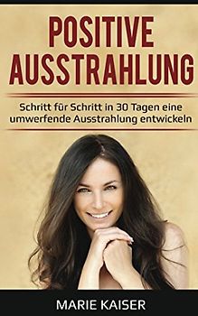Positive Ausstrahlung - Schritt für Schritt in 30 Tagen eine umwerfende Ausstrahlung entwickeln