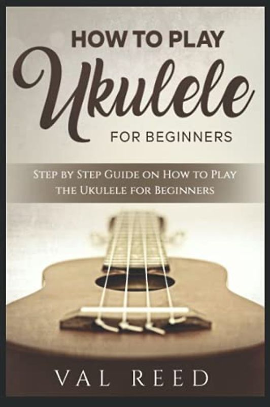 How to Play the Ukulele: Step by Step Guide on How to Play the Ukulele for Beginners (Music Mastery)