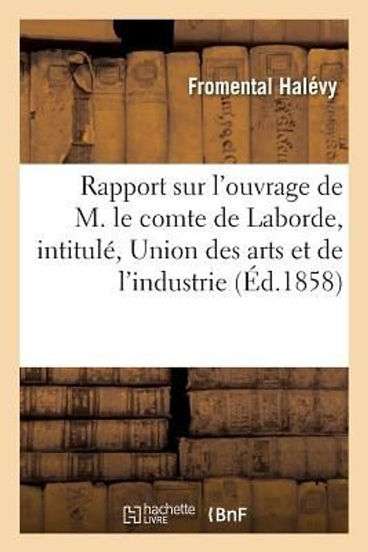 Rapport Sur l'Ouvrage de M. Le Comte de Laborde, Intitulé de l'Union Des Arts Et de l'Industrie